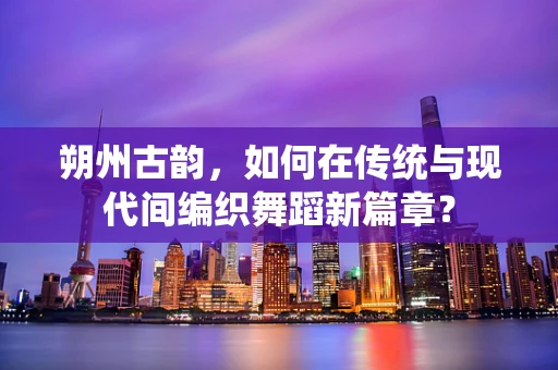 朔州古韵，如何在传统与现代间编织舞蹈新篇章？