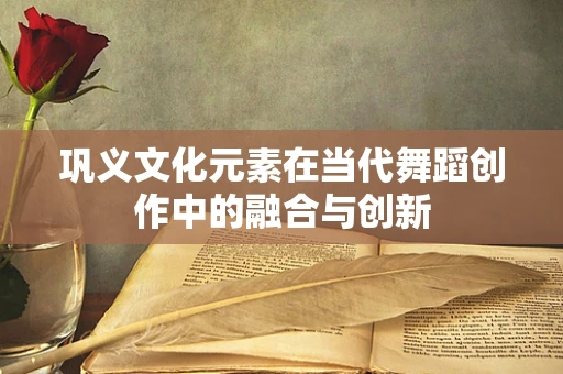 巩义文化元素在当代舞蹈创作中的融合与创新
