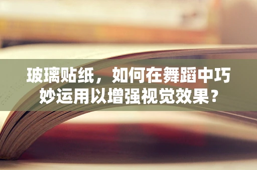 玻璃贴纸，如何在舞蹈中巧妙运用以增强视觉效果？