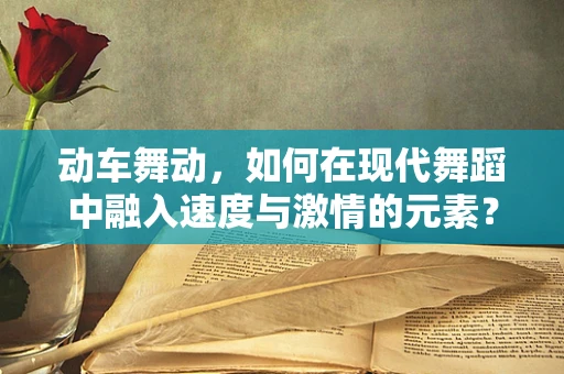动车舞动，如何在现代舞蹈中融入速度与激情的元素？