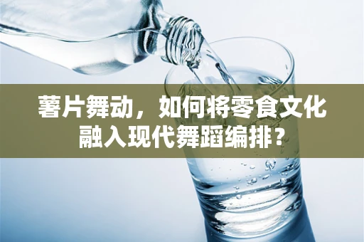 薯片舞动，如何将零食文化融入现代舞蹈编排？