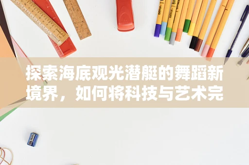 探索海底观光潜艇的舞蹈新境界，如何将科技与艺术完美融合？