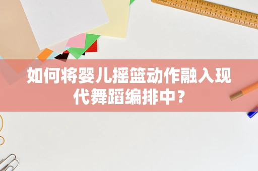 如何将婴儿摇篮动作融入现代舞蹈编排中？