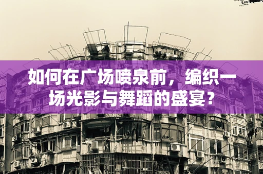 如何在广场喷泉前，编织一场光影与舞蹈的盛宴？