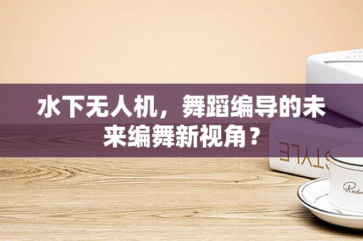 水下无人机，舞蹈编导的未来编舞新视角？