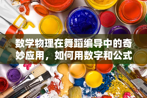 数学物理在舞蹈编导中的奇妙应用，如何用数字和公式塑造动态美学？