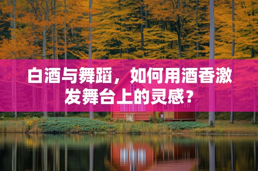 白酒与舞蹈，如何用酒香激发舞台上的灵感？