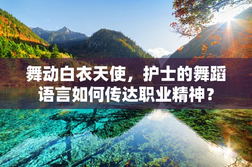 舞动白衣天使，护士的舞蹈语言如何传达职业精神？