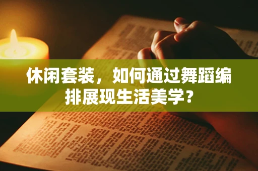 休闲套装，如何通过舞蹈编排展现生活美学？