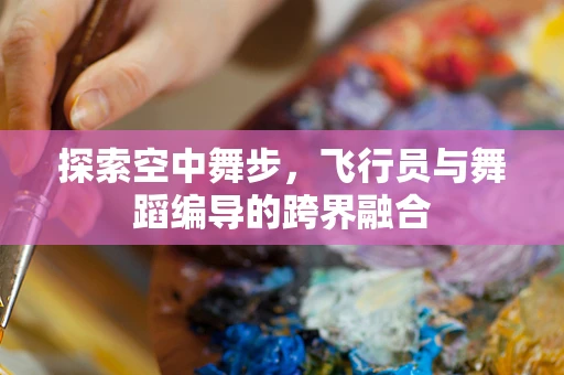 探索空中舞步，飞行员与舞蹈编导的跨界融合