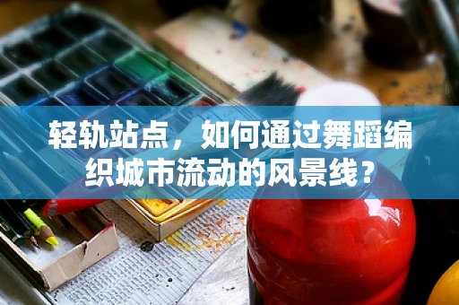 轻轨站点，如何通过舞蹈编织城市流动的风景线？