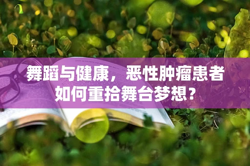舞蹈与健康，恶性肿瘤患者如何重拾舞台梦想？
