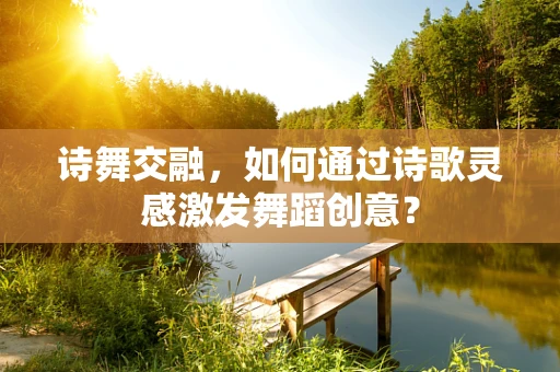 诗舞交融，如何通过诗歌灵感激发舞蹈创意？