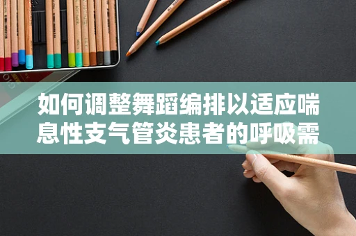 如何调整舞蹈编排以适应喘息性支气管炎患者的呼吸需求？