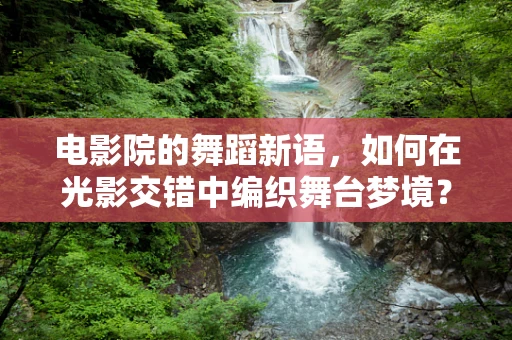 电影院的舞蹈新语，如何在光影交错中编织舞台梦境？