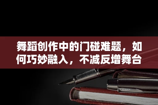 舞蹈创作中的门碰难题，如何巧妙融入，不减反增舞台魅力？
