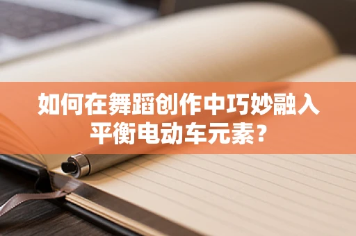 如何在舞蹈创作中巧妙融入平衡电动车元素？