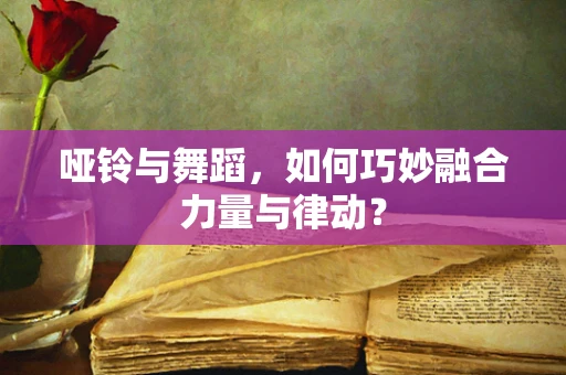 哑铃与舞蹈，如何巧妙融合力量与律动？
