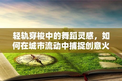 轻轨穿梭中的舞蹈灵感，如何在城市流动中捕捉创意火花？