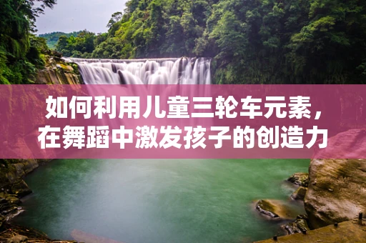 如何利用儿童三轮车元素，在舞蹈中激发孩子的创造力与平衡感？
