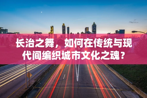 长治之舞，如何在传统与现代间编织城市文化之魂？