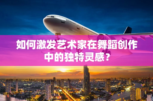 如何激发艺术家在舞蹈创作中的独特灵感？