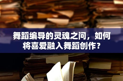 舞蹈编导的灵魂之问，如何将喜爱融入舞蹈创作？