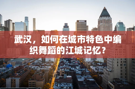 武汉，如何在城市特色中编织舞蹈的江城记忆？