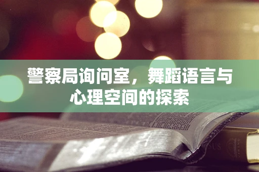 警察局询问室，舞蹈语言与心理空间的探索