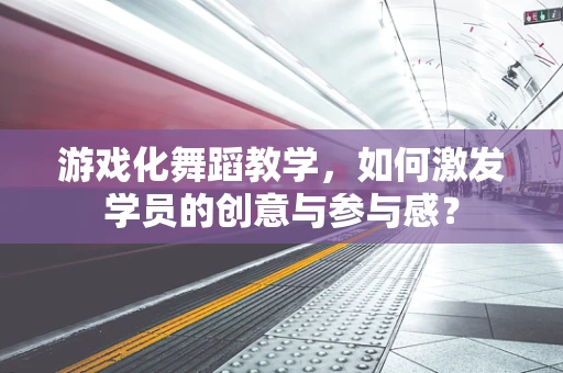 游戏化舞蹈教学，如何激发学员的创意与参与感？