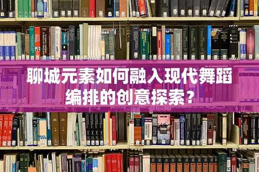 聊城元素如何融入现代舞蹈编排的创意探索？