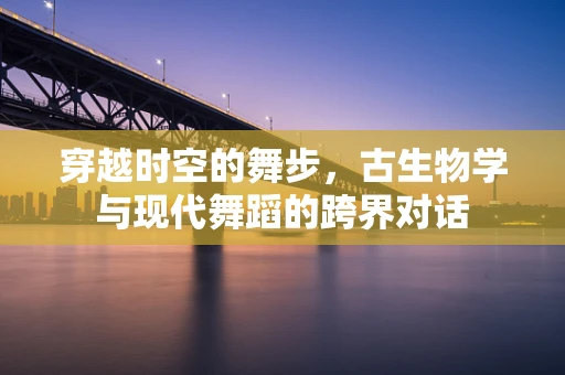 穿越时空的舞步，古生物学与现代舞蹈的跨界对话