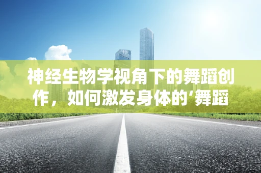神经生物学视角下的舞蹈创作，如何激发身体的‘舞蹈基因’？