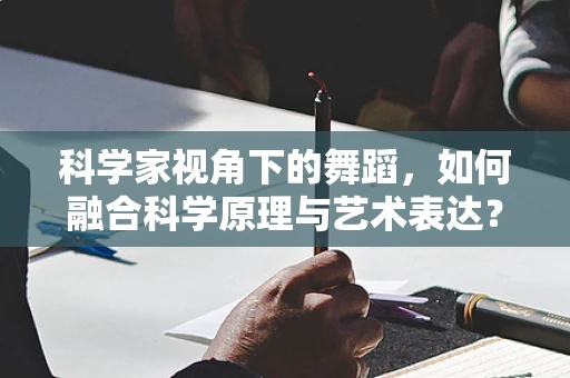 科学家视角下的舞蹈，如何融合科学原理与艺术表达？