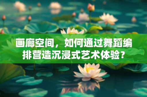 画廊空间，如何通过舞蹈编排营造沉浸式艺术体验？