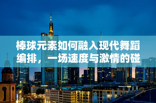 棒球元素如何融入现代舞蹈编排，一场速度与激情的碰撞？