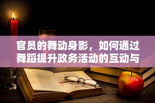 官员的舞动身影，如何通过舞蹈提升政务活动的互动与影响力？