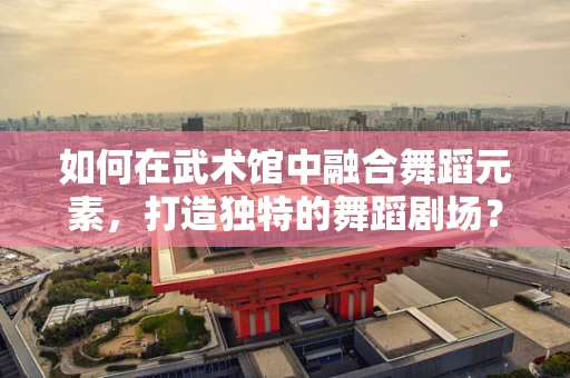 如何在武术馆中融合舞蹈元素，打造独特的舞蹈剧场？