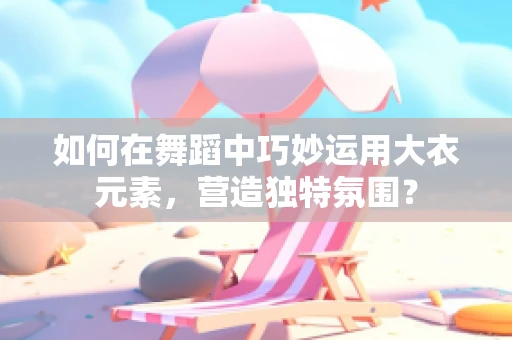 如何在舞蹈中巧妙运用大衣元素，营造独特氛围？