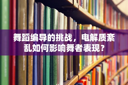 舞蹈编导的挑战，电解质紊乱如何影响舞者表现？
