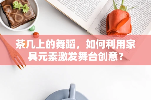 茶几上的舞蹈，如何利用家具元素激发舞台创意？