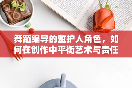 舞蹈编导的监护人角色，如何在创作中平衡艺术与责任？