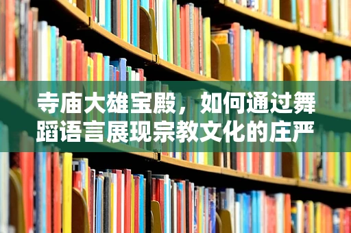寺庙大雄宝殿，如何通过舞蹈语言展现宗教文化的庄严与和谐？
