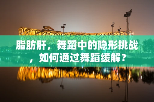 脂肪肝，舞蹈中的隐形挑战，如何通过舞蹈缓解？