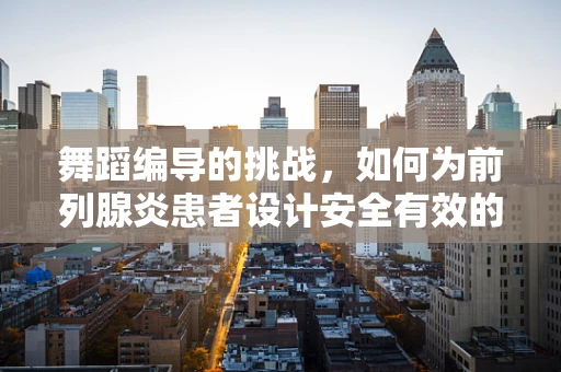 舞蹈编导的挑战，如何为前列腺炎患者设计安全有效的舞蹈康复方案？