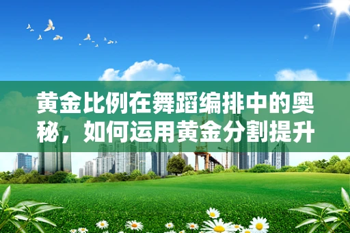 黄金比例在舞蹈编排中的奥秘，如何运用黄金分割提升舞台表现力？