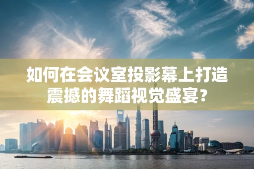 如何在会议室投影幕上打造震撼的舞蹈视觉盛宴？