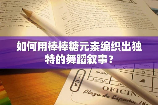 如何用棒棒糖元素编织出独特的舞蹈叙事？