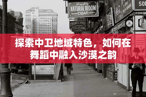 探索中卫地域特色，如何在舞蹈中融入沙漠之韵