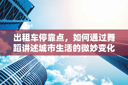 出租车停靠点，如何通过舞蹈讲述城市生活的微妙变化？